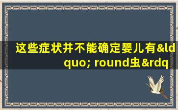 这些症状并不能确定婴儿有“ round虫”。他随机服用昆虫药。请注意，婴儿在服用时会遇到重大问题。
